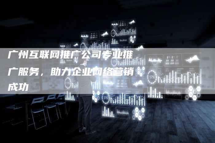 广州互联网推广公司专业推广服务，助力企业网络营销成功