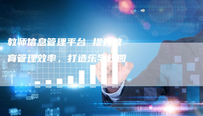 教师信息管理平台 提升教育管理效率，打造乐学校园