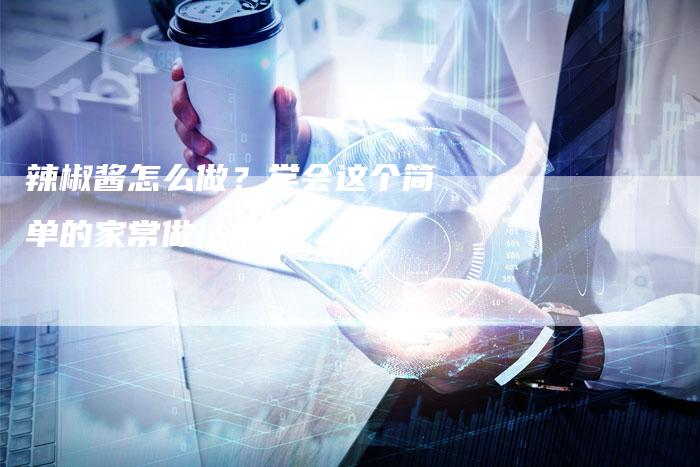 辣椒酱怎么做？学会这个简单的家常做法吧！-夫唯发布外链网