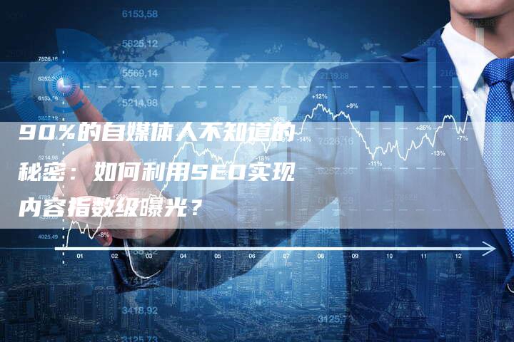 90%的自媒体人不知道的秘密：如何利用SEO实现内容指数级曝光？-夫唯发布外链网