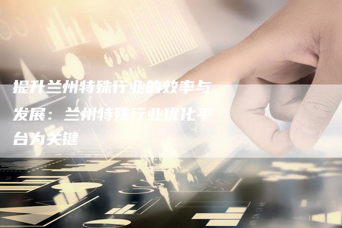 提升兰州特殊行业的效率与发展：兰州特殊行业优化平台为关键-夫唯发布外链网