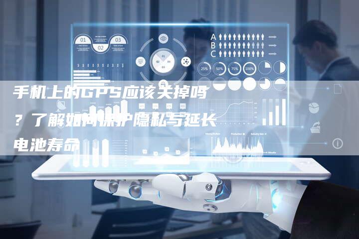 手机上的GPS应该关掉吗？了解如何保护隐私与延长电池寿命-夫唯发布外链网