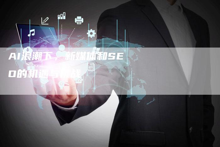 AI浪潮下，新媒体和SEO的机遇与挑战-夫唯发布外链网