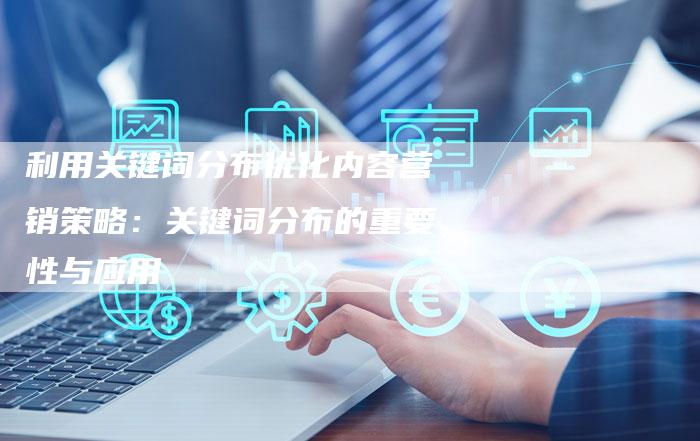 利用关键词分布优化内容营销策略：关键词分布的重要性与应用