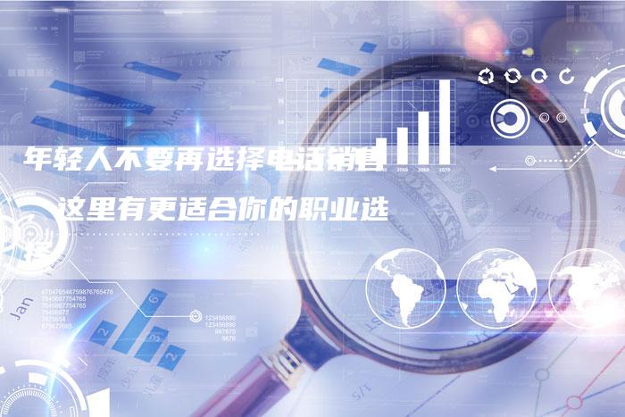 年轻人不要再选择电话销售，这里有更适合你的职业选择-夫唯发布外链网