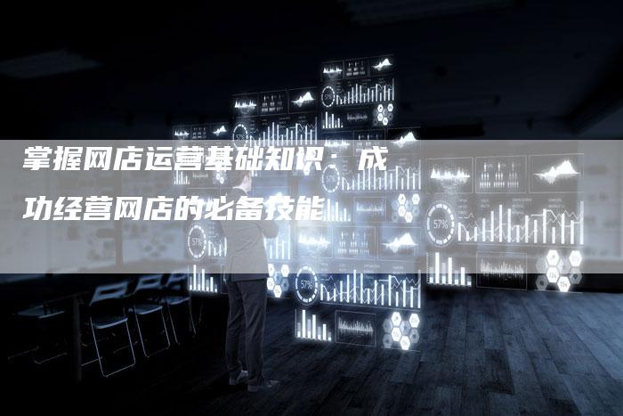 掌握网店运营基础知识：成功经营网店的必备技能-夫唯发布外链网