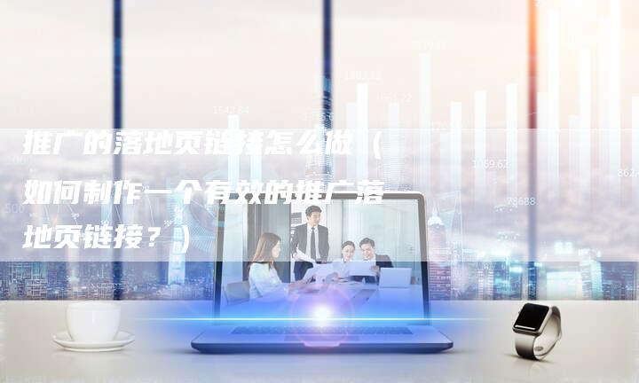 推广的落地页链接怎么做（如何制作一个有效的推广落地页链接？）-夫唯发布外链网