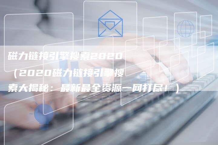 磁力链接引擎搜索2020（2020磁力链接引擎搜索大揭秘：最新最全资源一网打尽！）-夫唯发布外链网