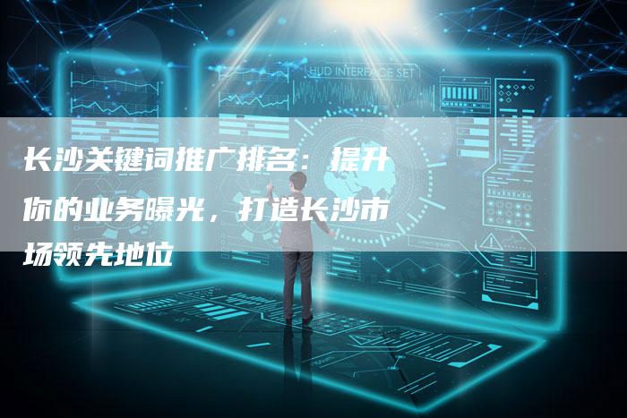 长沙关键词推广排名：提升你的业务曝光，打造长沙市场领先地位-夫唯发布外链网