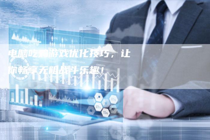 电脑吃鸡游戏优化技巧，让你畅享无阻战斗乐趣！-夫唯发布外链网