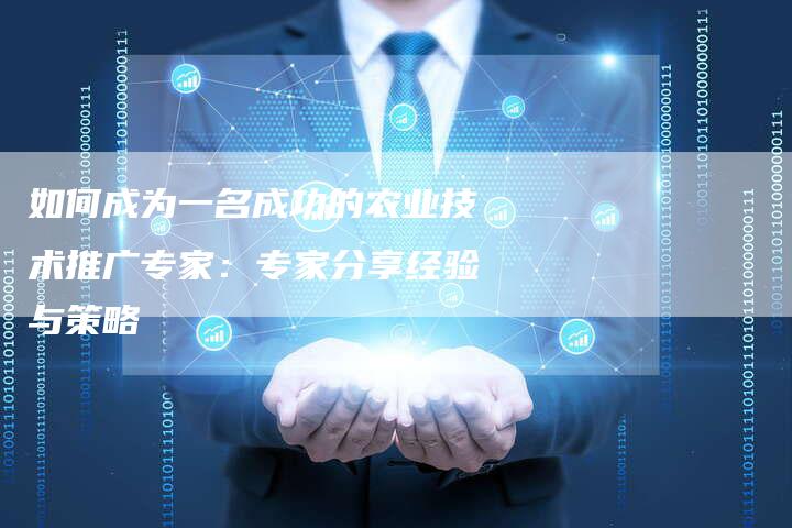 如何成为一名成功的农业技术推广专家：专家分享经验与策略