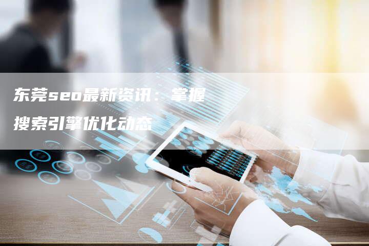 东莞seo最新资讯：掌握搜索引擎优化动态-夫唯发布外链网