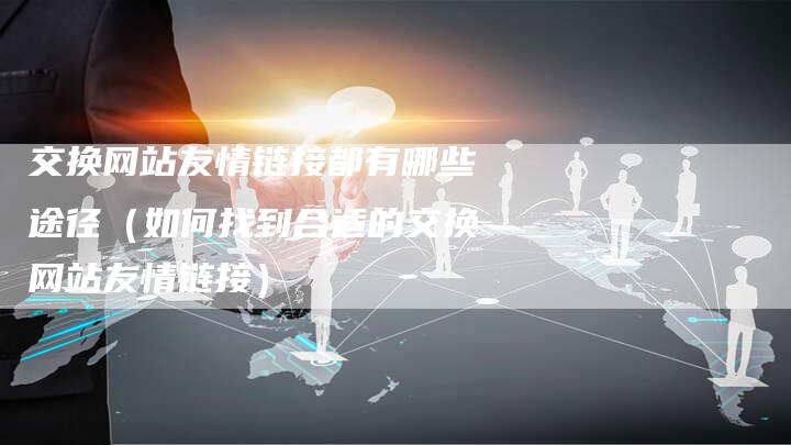 交换网站友情链接都有哪些途径（如何找到合适的交换网站友情链接）