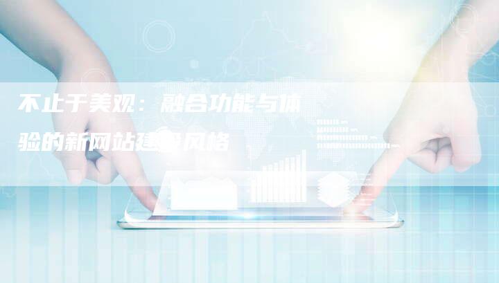 不止于美观：融合功能与体验的新网站建设风格-夫唯发布外链网