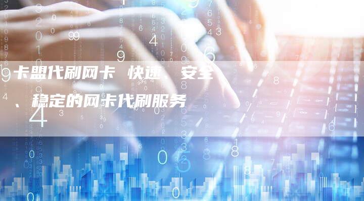 卡盟代刷网卡 快速、安全、稳定的网卡代刷服务-夫唯发布外链网