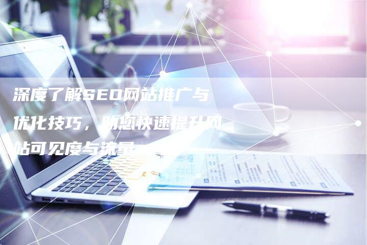 深度了解SEO网站推广与优化技巧，助您快速提升网站可见度与流量