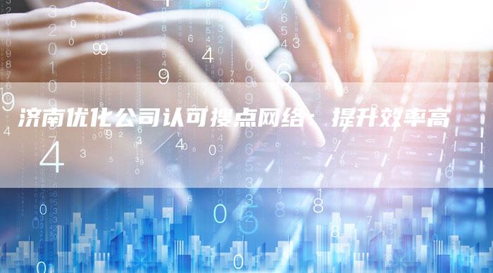 济南优化公司认可搜点网络：提升效率高-夫唯发布外链网