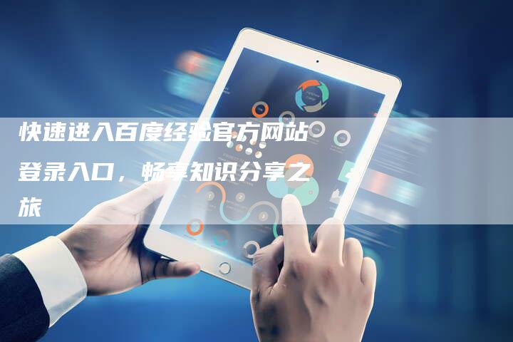 快速进入百度经验官方网站登录入口，畅享知识分享之旅-夫唯发布外链网