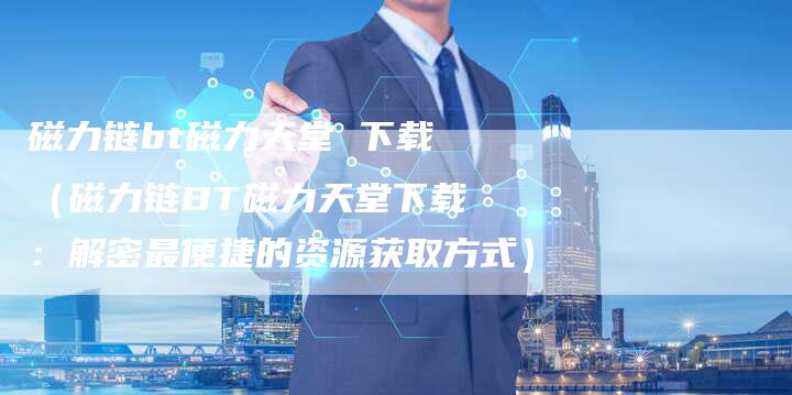磁力链bt磁力天堂 下载（磁力链BT磁力天堂下载：解密最便捷的资源获取方式）-夫唯发布外链网