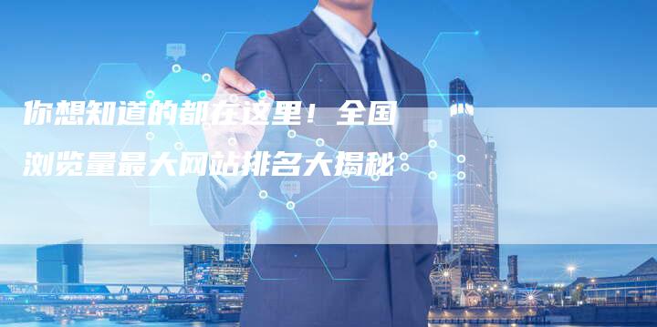 你想知道的都在这里！全国浏览量最大网站排名大揭秘-夫唯发布外链网