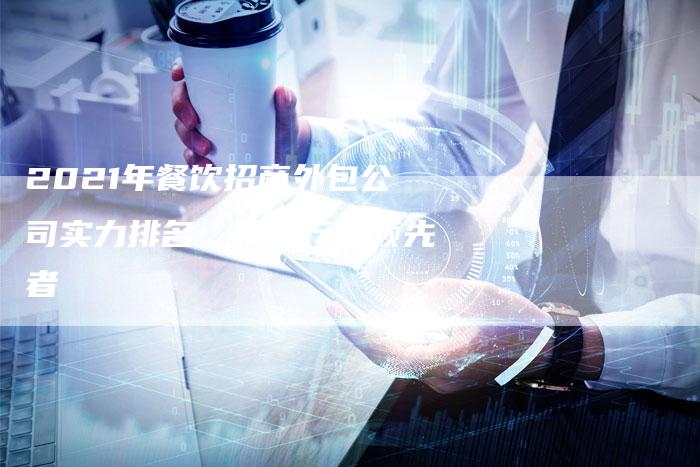 2021年餐饮招商外包公司实力排名：揭秘行业领先者-夫唯发布外链网