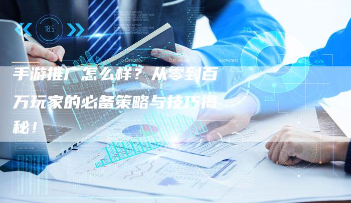 手游推广怎么样？从零到百万玩家的必备策略与技巧揭秘！-夫唯发布外链网