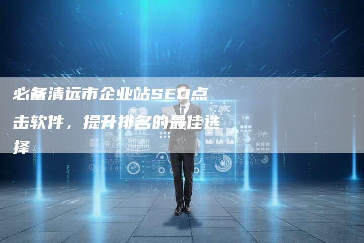 必备清远市企业站SEO点击软件，提升排名的最佳选择
