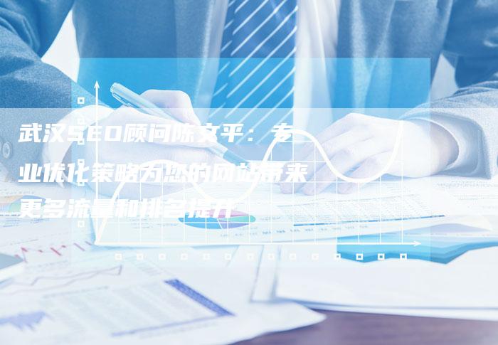 武汉SEO顾问陈文平：专业优化策略为您的网站带来更多流量和排名提升