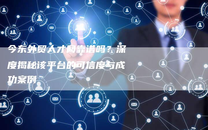 今东外贸人才网靠谱吗？深度揭秘该平台的可信度与成功案例-夫唯发布外链网