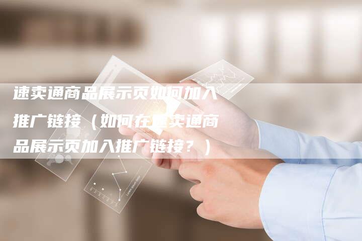 速卖通商品展示页如何加入推广链接（如何在速卖通商品展示页加入推广链接？）-夫唯发布外链网