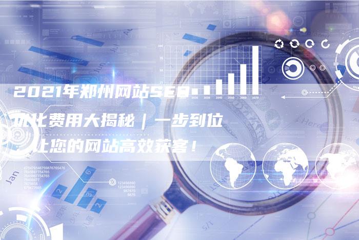 2021年郑州网站SEO优化费用大揭秘｜一步到位，让您的网站高效获客！
