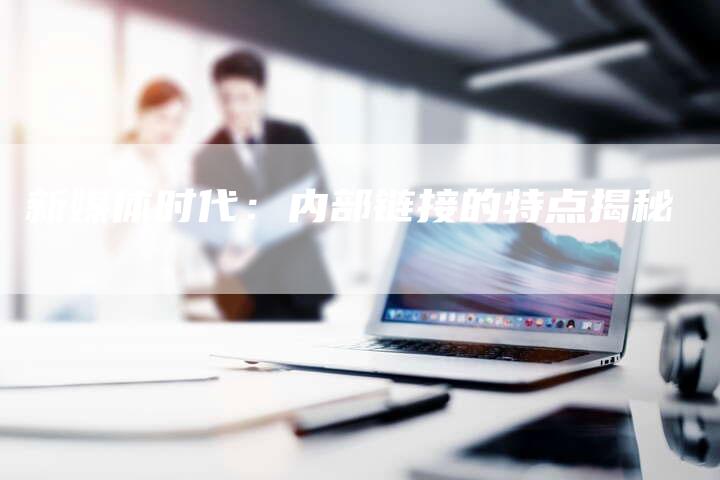 新媒体时代：内部链接的特点揭秘