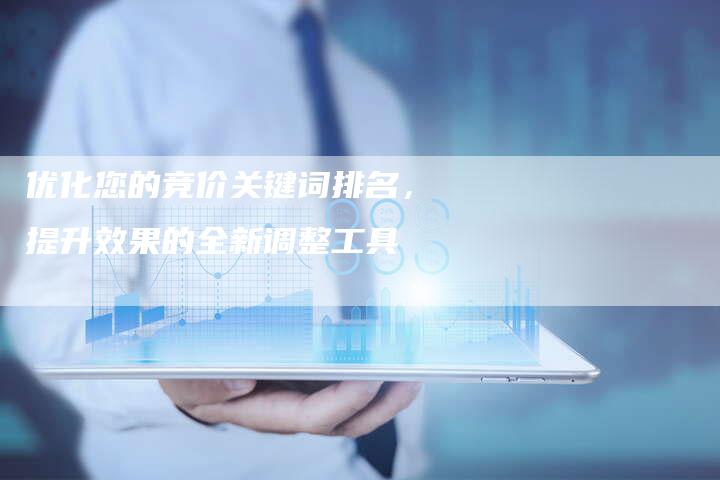 优化您的竞价关键词排名，提升效果的全新调整工具-夫唯发布外链网