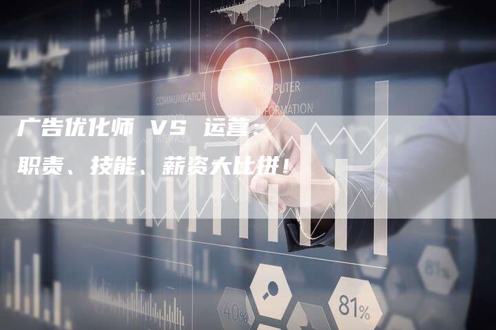 广告优化师 VS 运营：职责、技能、薪资大比拼！