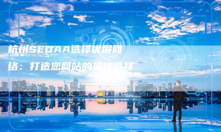 杭州SEOAA选择优屏网络：打造您网站的最佳选择-夫唯发布外链网