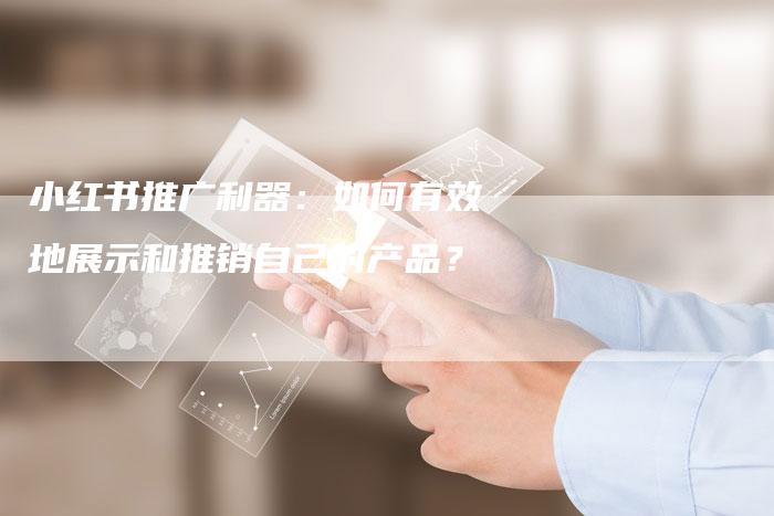 小红书推广利器：如何有效地展示和推销自己的产品？-夫唯发布外链网