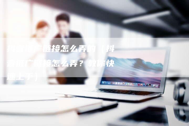 抖音推广链接怎么弄的（抖音推广链接怎么弄？教你快速上手）-夫唯发布外链网