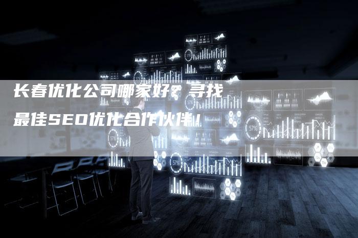 长春优化公司哪家好？寻找最佳SEO优化合作伙伴！-夫唯发布外链网