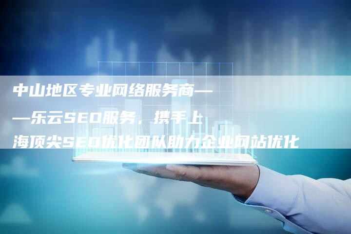 中山地区专业网络服务商——乐云SEO服务，携手上海顶尖SEO优化团队助力企业网站优化-夫唯发布外链网