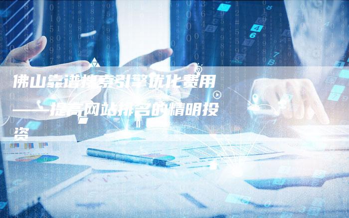 佛山靠谱搜索引擎优化费用——提高网站排名的精明投资-夫唯发布外链网