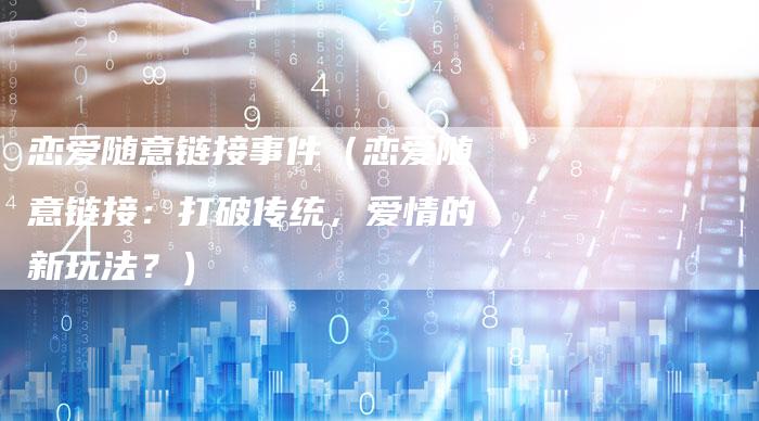 恋爱随意链接事件（恋爱随意链接：打破传统，爱情的新玩法？）