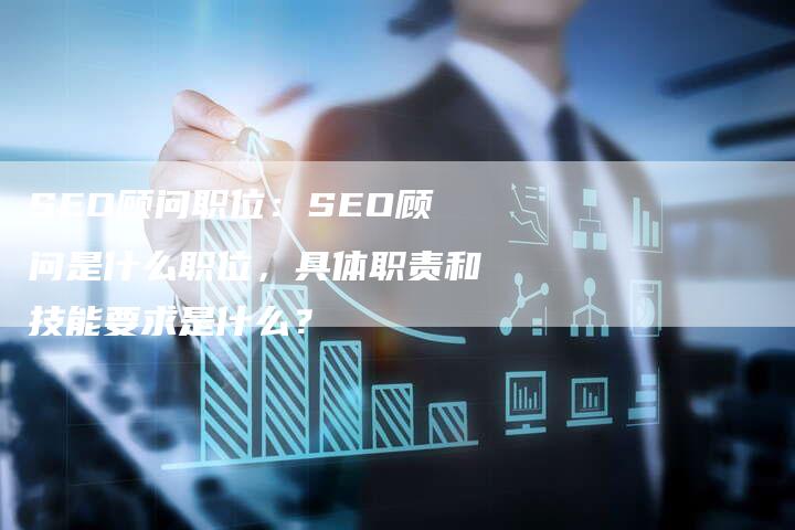 SEO顾问职位：SEO顾问是什么职位，具体职责和技能要求是什么？