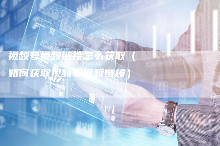 视频号视频链接怎么获取(如何获取视频号视频链接)-夫唯发布外链网