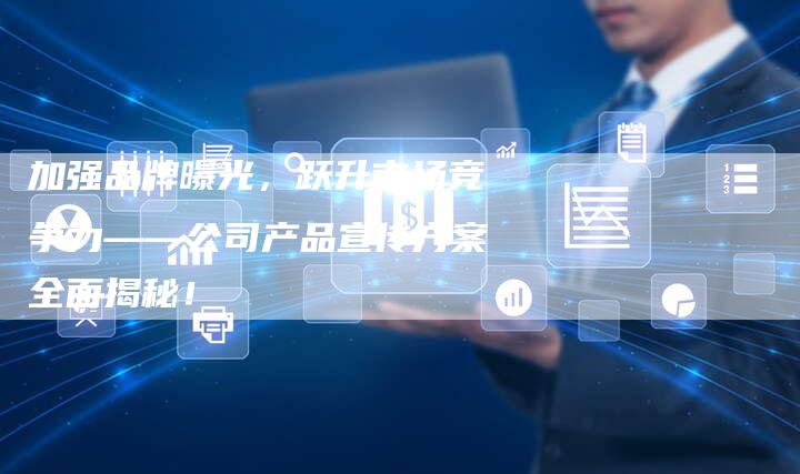 加强品牌曝光,跃升市场竞争力——公司产品宣传方案全面揭秘!-夫唯发布外链网