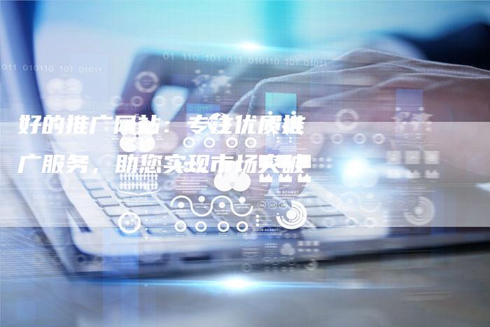 好的推广网站：专注优质推广服务，助您实现市场突破