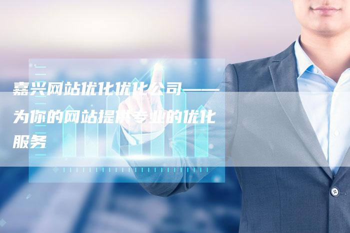 嘉兴网站优化优化公司——为你的网站提供专业的优化服务