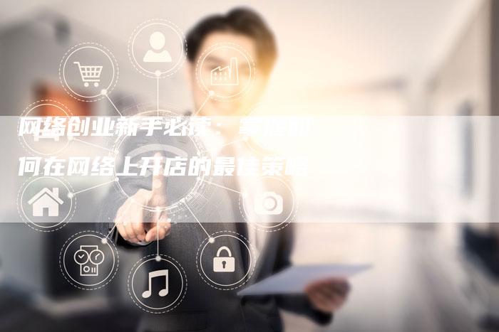 网络创业新手必读：掌握如何在网络上开店的最佳策略-夫唯发布外链网