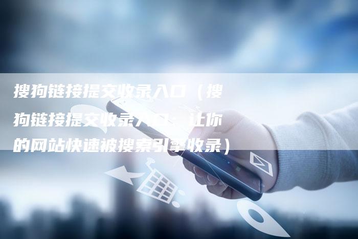 搜狗链接提交收录入口（搜狗链接提交收录入口：让你的网站快速被搜索引擎收录）-夫唯发布外链网