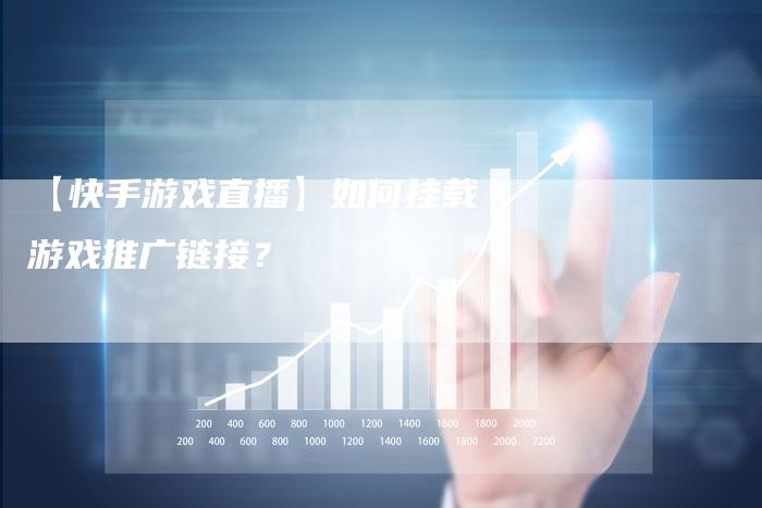 【快手游戏直播】如何挂载游戏推广链接？