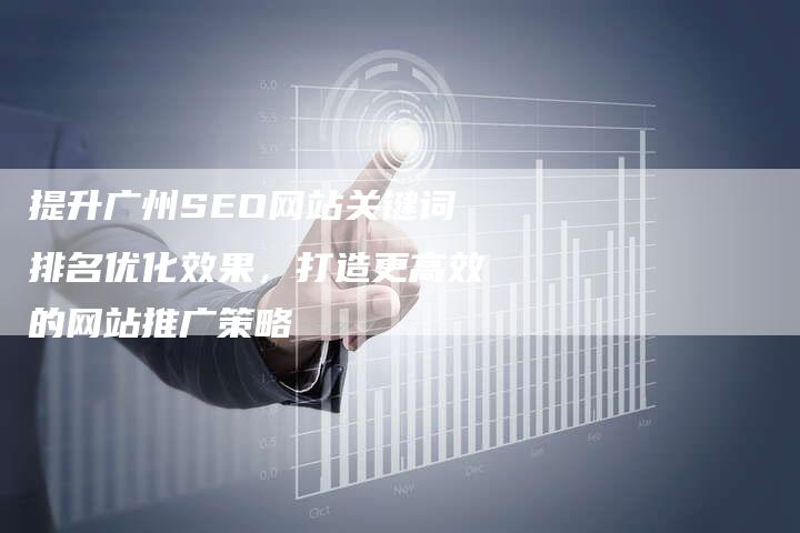 提升广州SEO网站关键词排名优化效果，打造更高效的网站推广策略-夫唯发布外链网